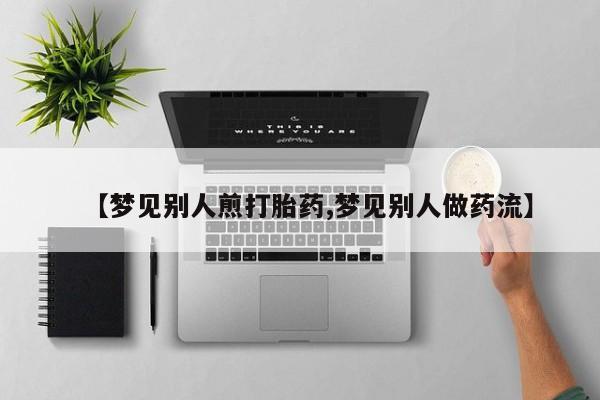 网上购买米非司酮片去哪买【梦见别人煎打胎药,梦见别人做药流】