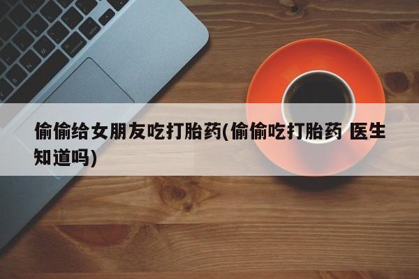 网上购买米非司酮片去哪买偷偷给女朋友吃打胎药(偷偷吃打胎药 医生知道吗)