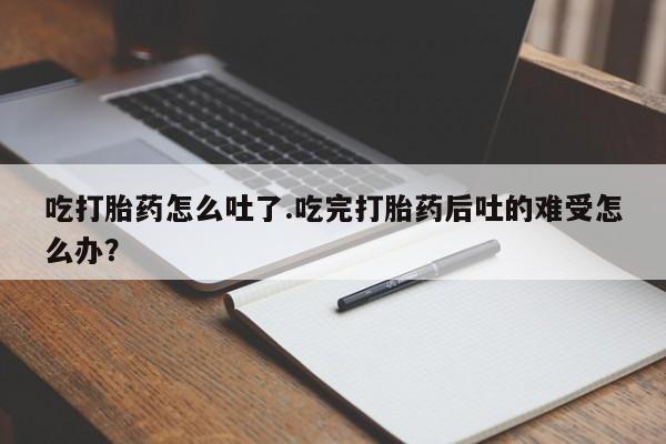 网上购买米非司酮片去哪买吃打胎药怎么吐了.吃完打胎药后吐的难受怎么办？
