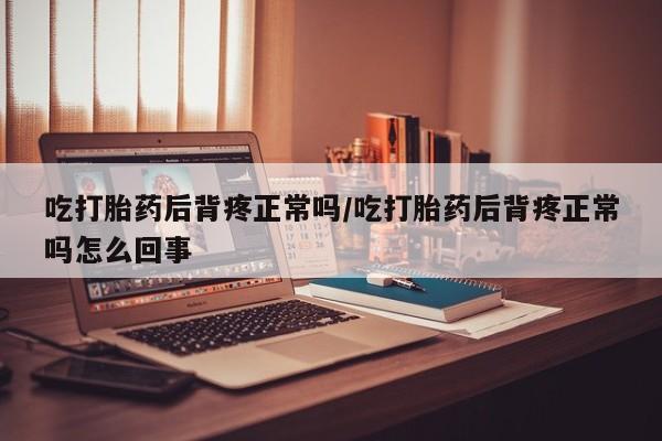 网上购买米非司酮片去哪买吃打胎药后背疼正常吗/吃打胎药后背疼正常吗怎么回事