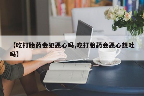 网上购买米非司酮片去哪买【吃打胎药会犯恶心吗,吃打胎药会恶心想吐吗】