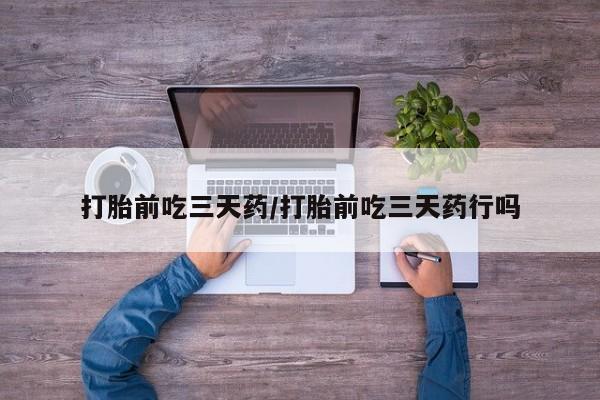 网上购买米非司酮片去哪买打胎前吃三天药/打胎前吃三天药行吗