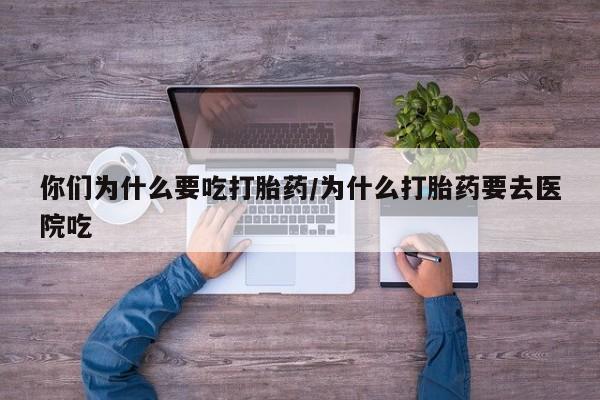 网上购买米非司酮片去哪买你们为什么要吃打胎药/为什么打胎药要去医院吃