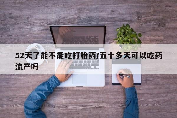 网上购买米非司酮片去哪买52天了能不能吃打胎药/五十多天可以吃药流产吗