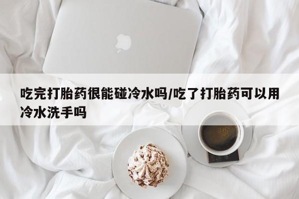 网上购买米非司酮片去哪买吃完打胎药很能碰冷水吗/吃了打胎药可以用冷水洗手吗