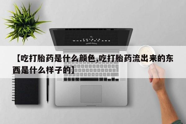网上购买米非司酮片去哪买【吃打胎药是什么颜色,吃打胎药流出来的东西是什么样子的】