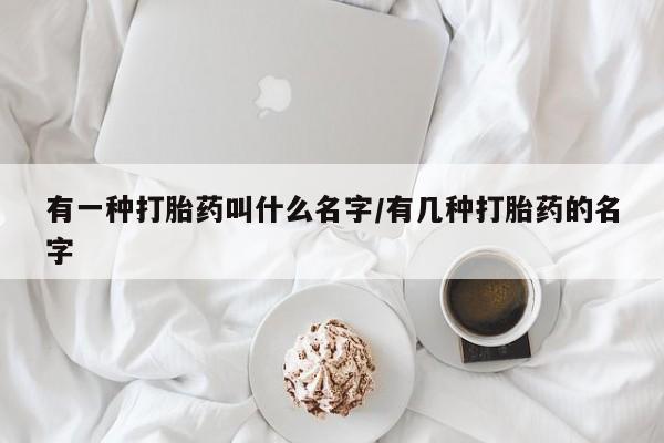 网上购买米非司酮片去哪买有一种打胎药叫什么名字/有几种打胎药的名字
