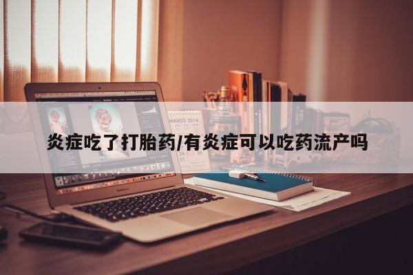 网上购买米非司酮片去哪买炎症吃了打胎药/有炎症可以吃药流产吗
