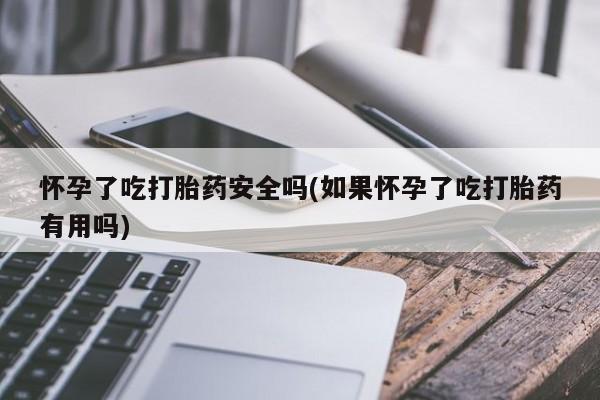 网上购买米非司酮片去哪买怀孕了吃打胎药安全吗(如果怀孕了吃打胎药有用吗)