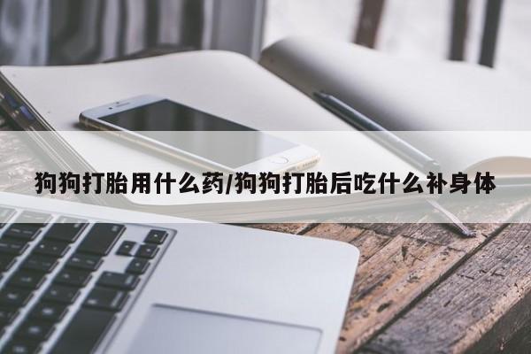 网上购买米非司酮片去哪买狗狗打胎用什么药/狗狗打胎后吃什么补身体