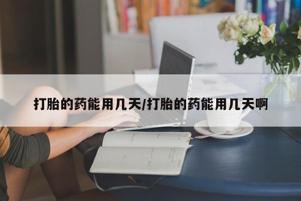 网上购买米非司酮片去哪买打胎的药能用几天/打胎的药能用几天啊