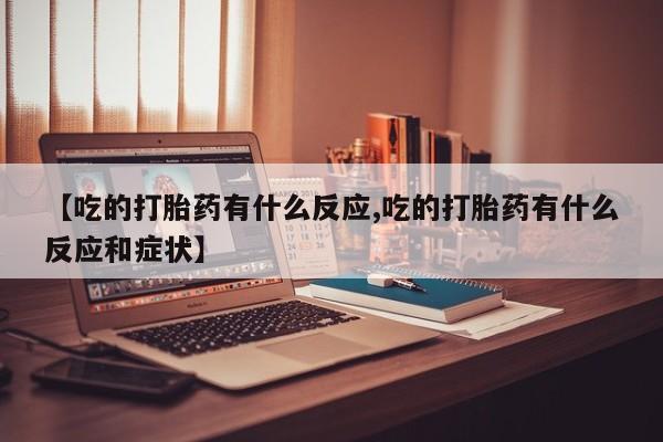 网上购买米非司酮片去哪买【吃的打胎药有什么反应,吃的打胎药有什么反应和症状】