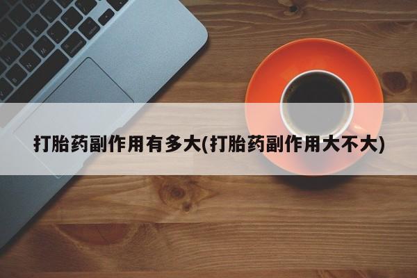 网上购买米非司酮片去哪买打胎药副作用有多大(打胎药副作用大不大)