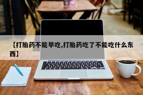 网上购买米非司酮片去哪买【打胎药不能早吃,打胎药吃了不能吃什么东西】