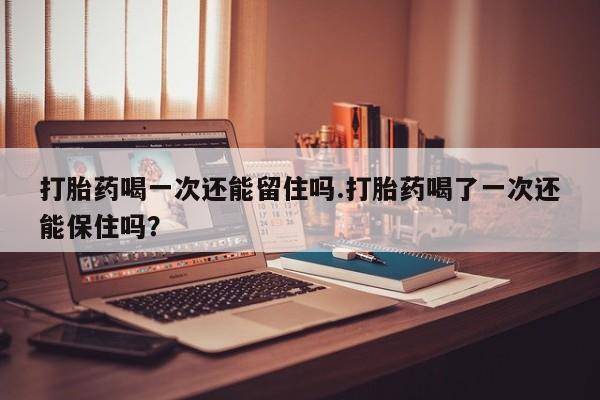 网上购买米非司酮片去哪买打胎药喝一次还能留住吗.打胎药喝了一次还能保住吗？