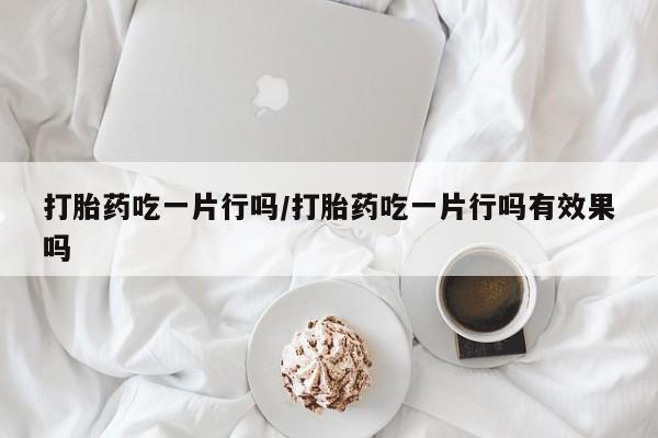 网上购买米非司酮片去哪买打胎药吃一片行吗/打胎药吃一片行吗有效果吗