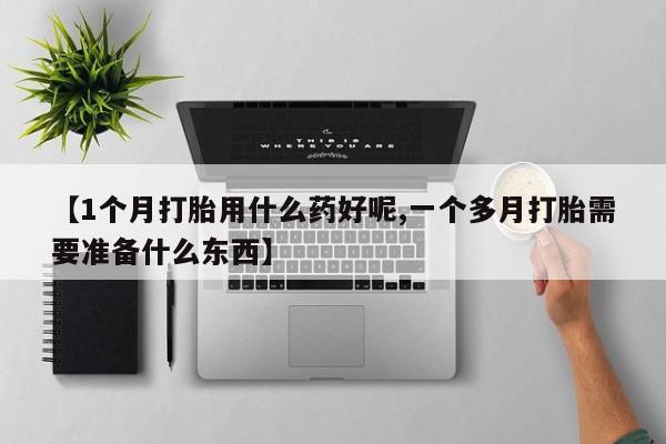网上购买米非司酮片去哪买【1个月打胎用什么药好呢,一个多月打胎需要准备什么东西】