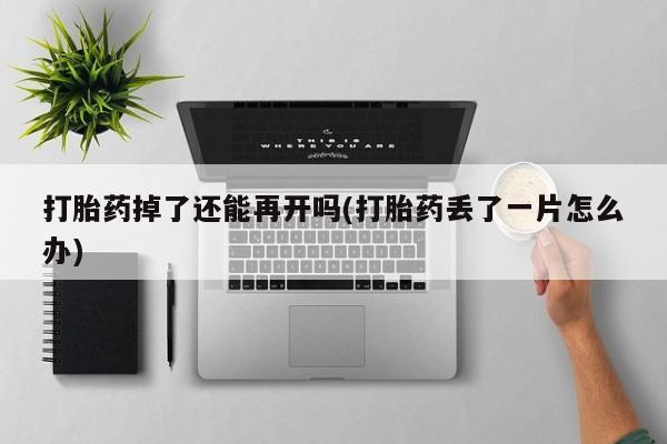 网上购买米非司酮片去哪买打胎药掉了还能再开吗(打胎药丢了一片怎么办)
