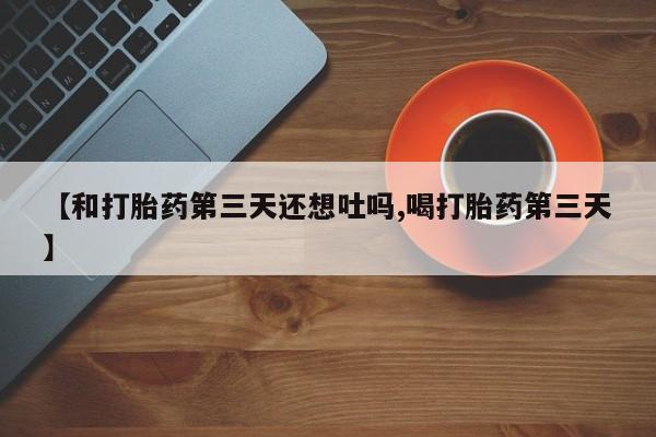 网上购买米非司酮片去哪买【和打胎药第三天还想吐吗,喝打胎药第三天】