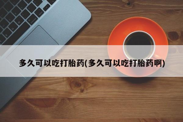 网上购买米非司酮片去哪买多久可以吃打胎药(多久可以吃打胎药啊)