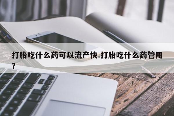 网上购买米非司酮片去哪买打胎吃什么药可以流产快.打胎吃什么药管用？