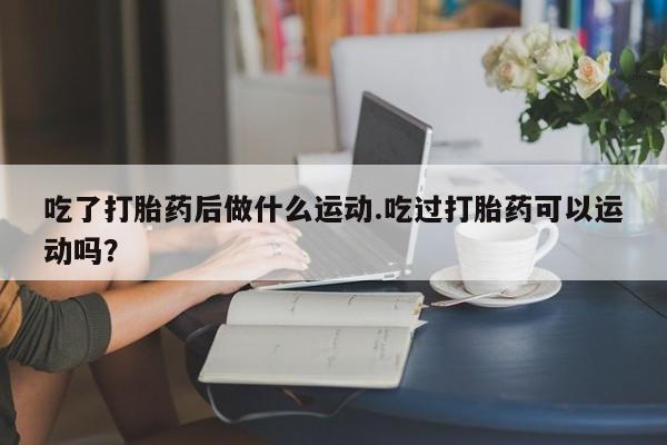 网上购买米非司酮片去哪买吃了打胎药后做什么运动.吃过打胎药可以运动吗？
