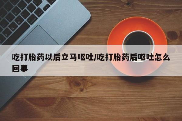 网上购买米非司酮片去哪买吃打胎药以后立马呕吐/吃打胎药后呕吐怎么回事