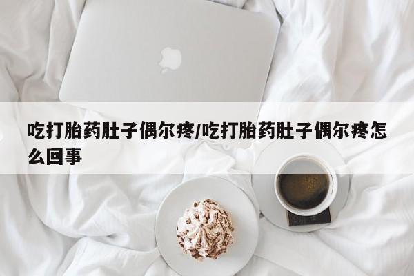 网上购买米非司酮片去哪买吃打胎药肚子偶尔疼/吃打胎药肚子偶尔疼怎么回事