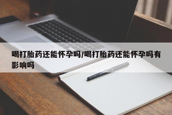 网上购买米非司酮片去哪买喝打胎药还能怀孕吗/喝打胎药还能怀孕吗有影响吗