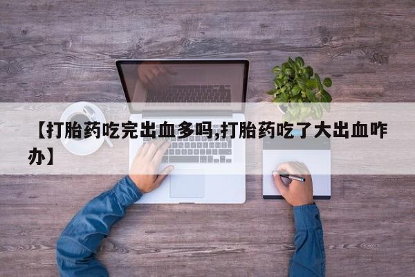 网上购买米非司酮片去哪买【打胎药吃完出血多吗,打胎药吃了大出血咋办】