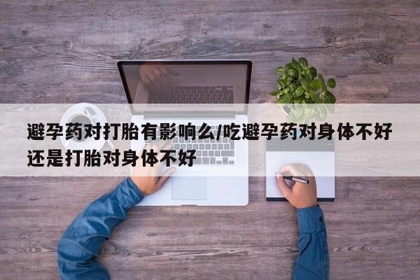 网上购买米非司酮片去哪买避孕药对打胎有影响么/吃避孕药对身体不好还是打胎对身体不好
