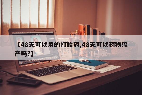 网上购买米非司酮片去哪买【48天可以用的打胎药,48天可以药物流产吗?】