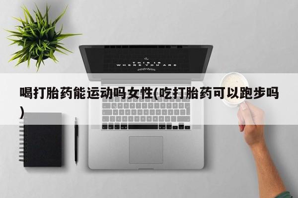 网上购买米非司酮片去哪买喝打胎药能运动吗女性(吃打胎药可以跑步吗)