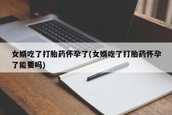 网上购买米非司酮片去哪买女婿吃了打胎药怀孕了(女婿吃了打胎药怀孕了能要吗)