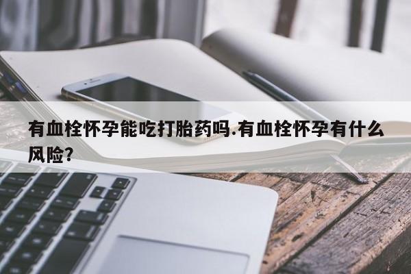 网上购买米非司酮片去哪买有血栓怀孕能吃打胎药吗.有血栓怀孕有什么风险？