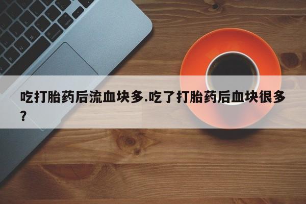 网上购买米非司酮片去哪买吃打胎药后流血块多.吃了打胎药后血块很多？