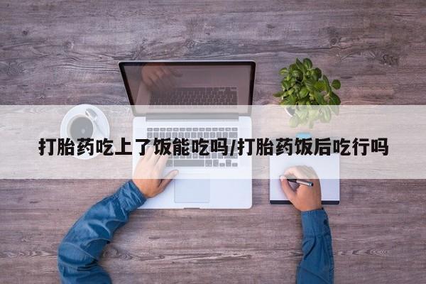 网上购买米非司酮片去哪买打胎药吃上了饭能吃吗/打胎药饭后吃行吗