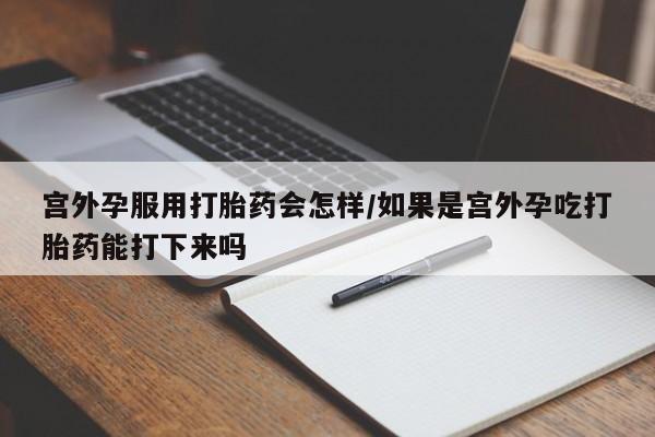 网上购买米非司酮片去哪买宫外孕服用打胎药会怎样/如果是宫外孕吃打胎药能打下来吗