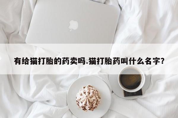 网上购买米非司酮片去哪买有给猫打胎的药卖吗.猫打胎药叫什么名字？