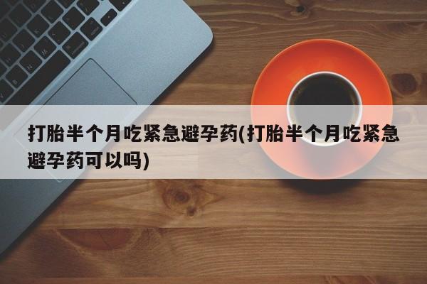 网上购买米非司酮片去哪买打胎半个月吃紧急避孕药(打胎半个月吃紧急避孕药可以吗)